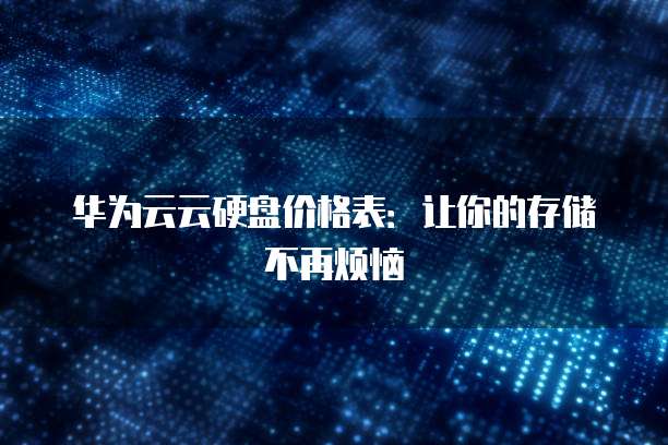 华为云云硬盘价格表:让你的存储不再烦恼