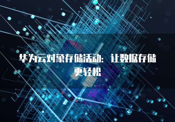 华为云对象存储活动：让数据存储更轻松