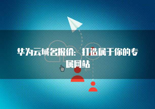 华为云域名报价:打造属于你的专属网站