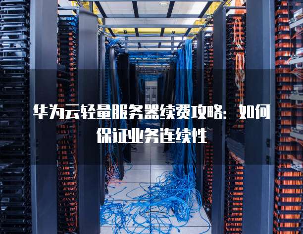 华为云轻量服务器续费攻略:如何保证业务连续性