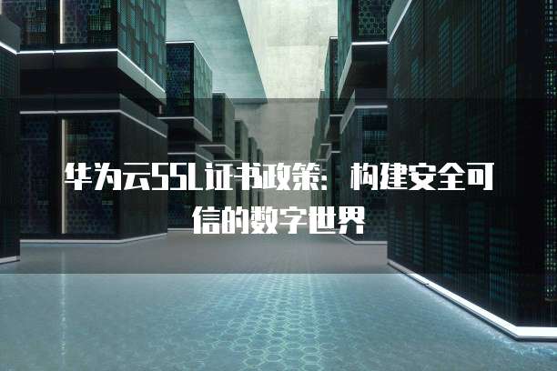 华为云SSL证书政策:构建安全可信的数字世界