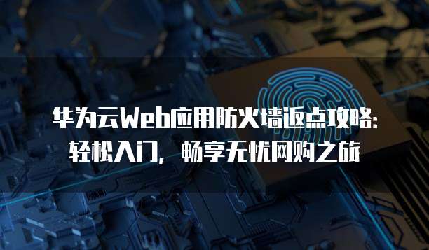 华为云Web应用防火墙返点攻略：轻松入门，畅享无忧网购之旅