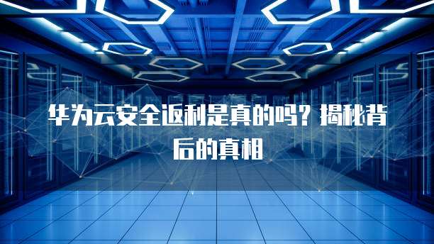 华为云安全返利是真的吗?揭秘背后的真相