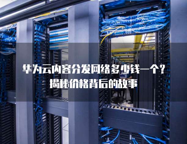 华为云内容分发网络多少钱一个?揭秘价格背后的故事
