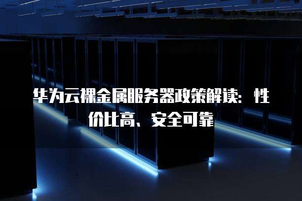 华为云裸金属服务器政策解读:性价比高、安全可靠
