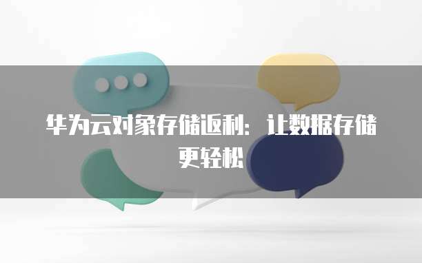 华为云对象存储返利：让数据存储更轻松