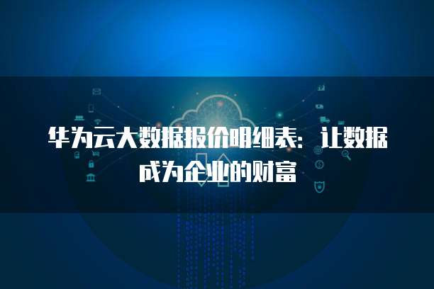 华为云大数据报价明细表:让数据成为企业的财富