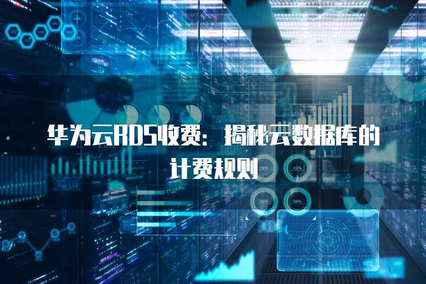 华为云RDS收费:揭秘云数据库的计费规则
