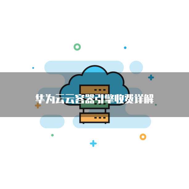 华为云云容器引擎收费详解