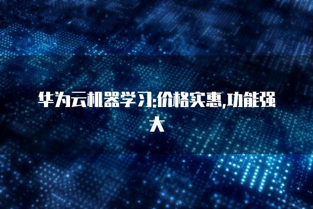 华为云机器学习:价格实惠,功能强大