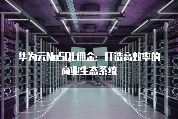 华为云NoSQL佣金:打造高效率的商业生态系统