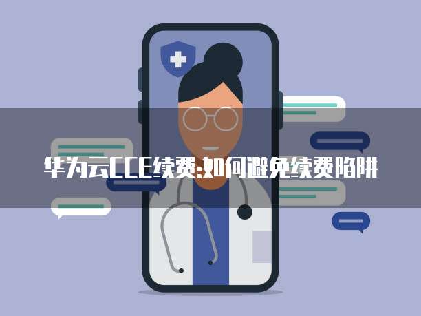 华为云CCE续费:如何避免续费陷阱