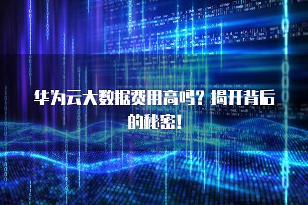 华为云大数据费用高吗?揭开背后的秘密!