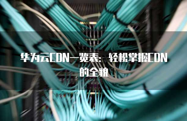 华为云CDN一览表:轻松掌握CDN的全貌