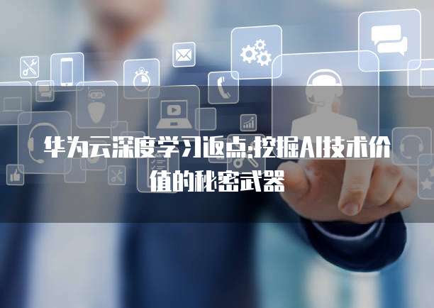 华为云深度学习返点:挖掘AI技术价值的秘密武器