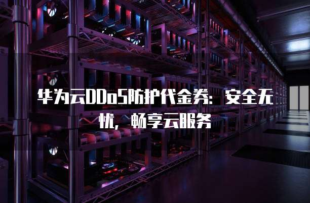 华为云DDoS防护代金券：安全无忧，畅享云服务