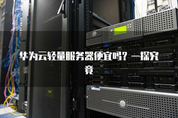 华为云轻量服务器便宜吗?一探究竟