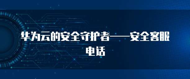 华为云的安全守护者——安全客服电话