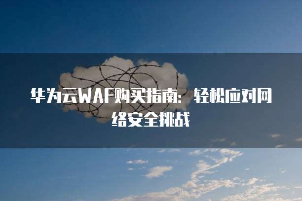 华为云WAF购买指南：轻松应对网络安全挑战