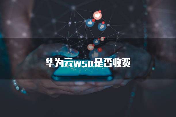 华为云wsa是否收费