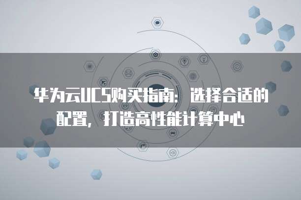 华为云UCS购买指南:选择合适的配置,打造高性能计算中心