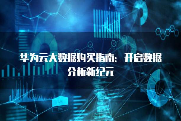 华为云大数据购买指南:开启数据分析新纪元