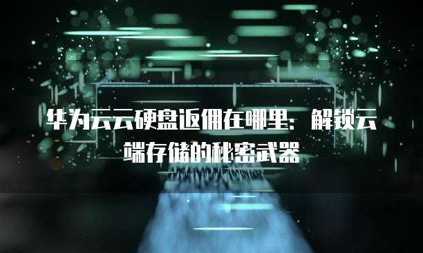 华为云云硬盘返佣在哪里:解锁云端存储的秘密武器