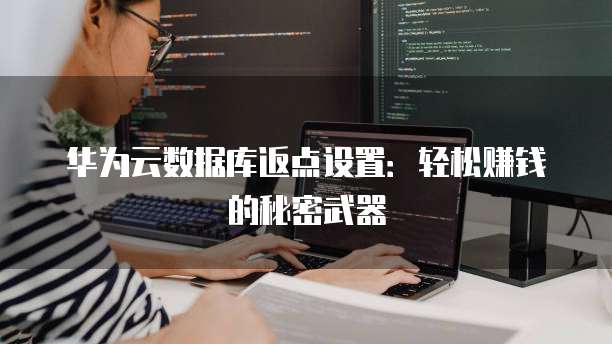 华为云数据库返点设置:轻松赚钱的秘密武器