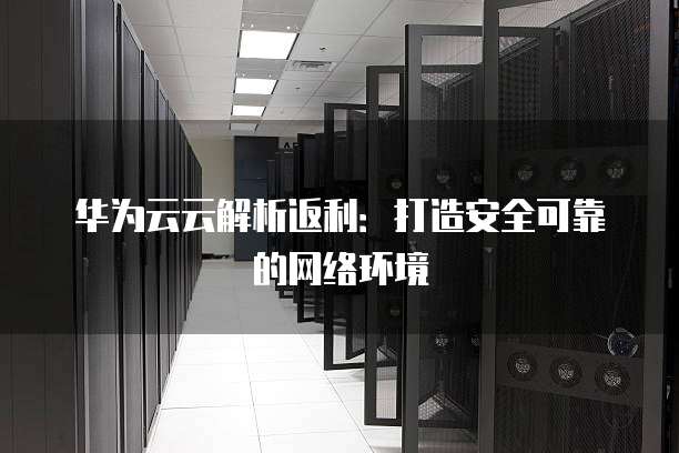 华为云云解析返利:打造安全可靠的网络环境