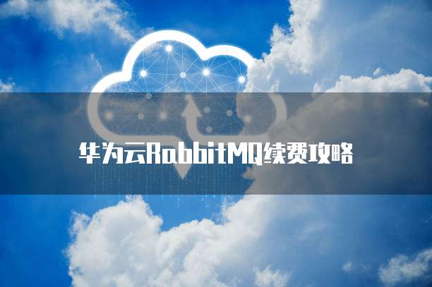 华为云RabbitMQ续费攻略