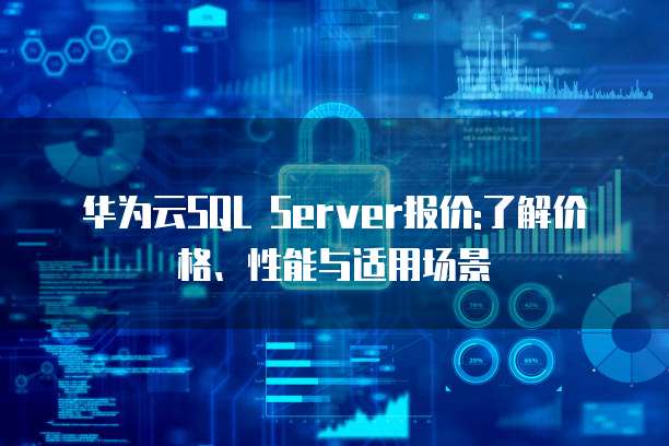 华为云SQL Server报价:了解价格、性能与适用场景