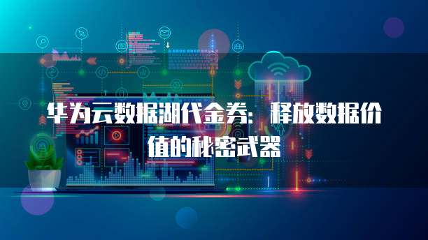 华为云数据湖代金券:释放数据价值的秘密武器