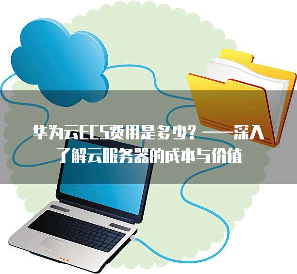 华为云ECS费用是多少?——深入了解云服务器的成本与价值