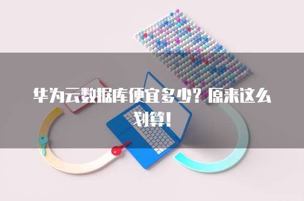 华为云数据库便宜多少?原来这么划算!