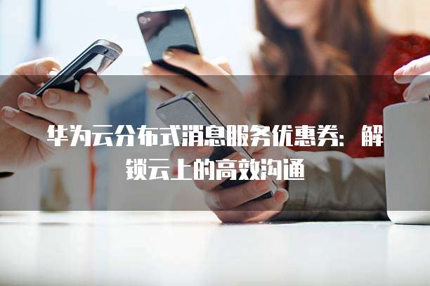 华为云分布式消息服务优惠券:解锁云上的高效沟通