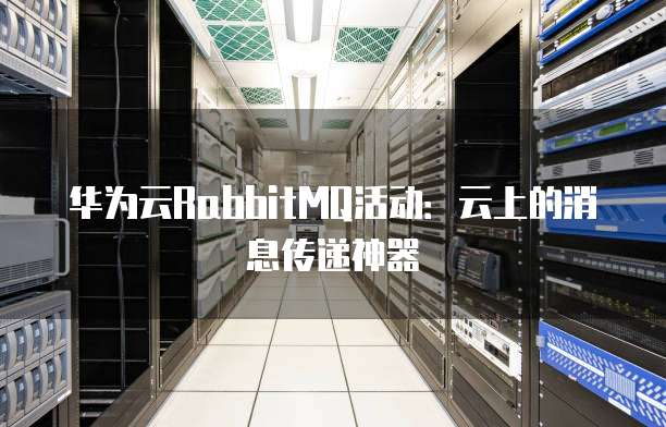 华为云RabbitMQ活动:云上的消息传递神器