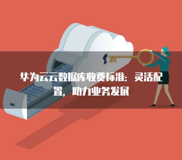 华为云云数据库收费标准:灵活配置,助力业务发展