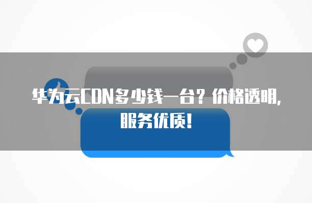 华为云CDN多少钱一台?价格透明,服务优质!
