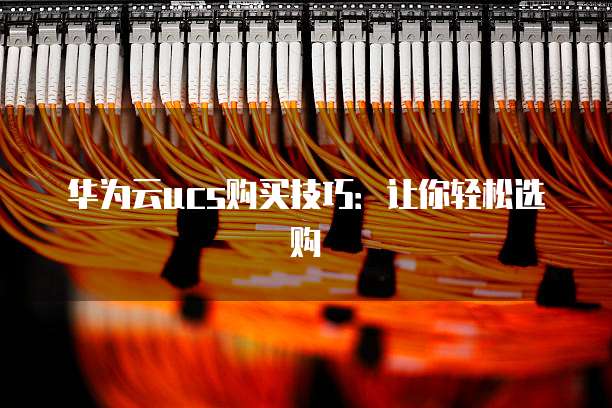 华为云ucs购买技巧:让你轻松选购