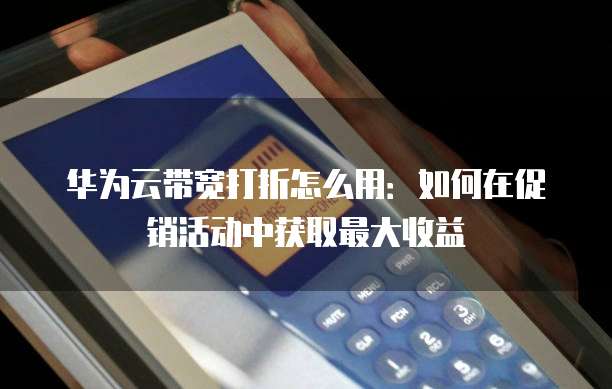 华为云带宽打折怎么用：如何在促销活动中获取最大收益