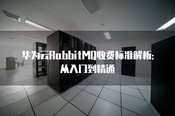 华为云RabbitMQ收费标准解析:从入门到精通