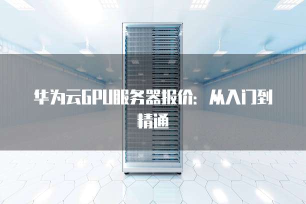 华为云GPU服务器报价:从入门到精通