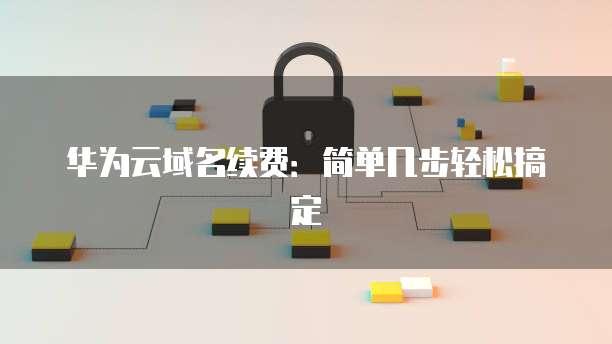 华为云域名续费:简单几步轻松搞定