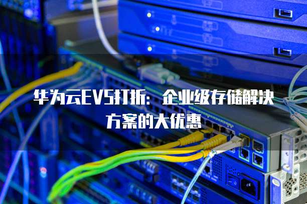 华为云EVS打折：企业级存储解决方案的大优惠