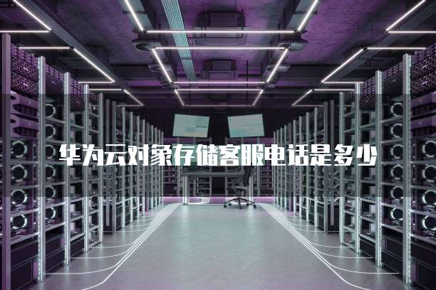 华为云对象存储客服电话是多少