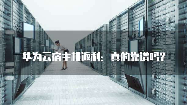 华为云宿主机返利：真的靠谱吗？