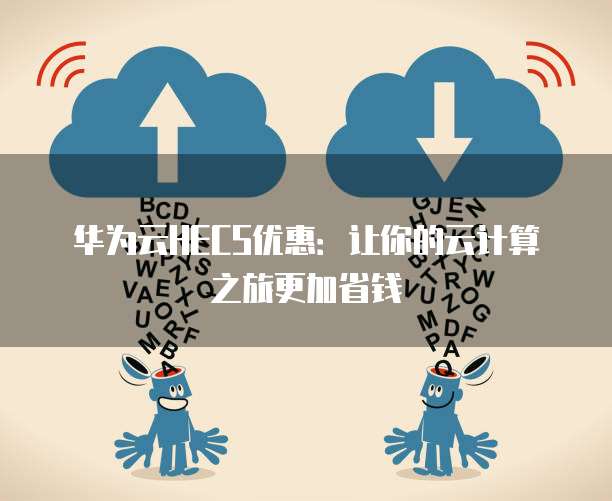 华为云HECS优惠：让你的云计算之旅更加省钱