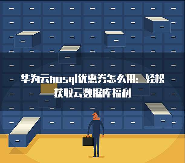 华为云nosql优惠券怎么用：轻松获取云数据库福利