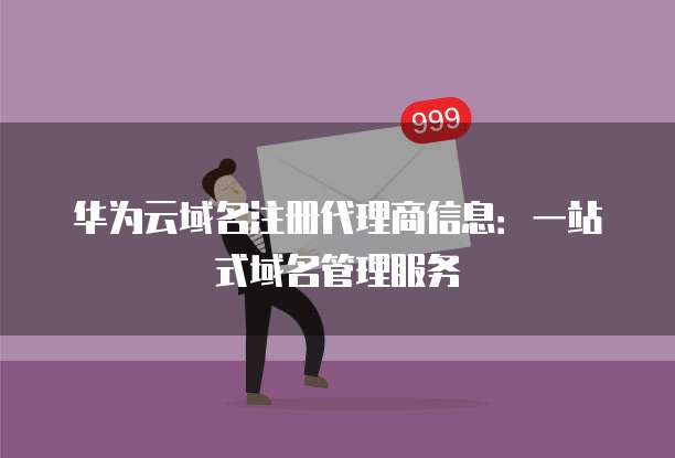 华为云域名注册代理商信息:一站式域名管理服务