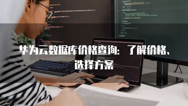 华为云数据库价格查询:了解价格、选择方案